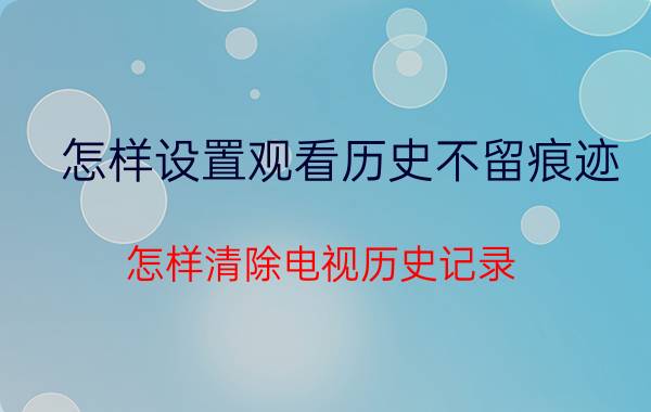 怎样设置观看历史不留痕迹 怎样清除电视历史记录？